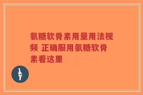 氨糖软骨素用量用法视频 正确服用氨糖软骨素看这里