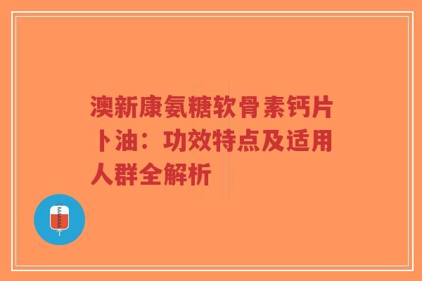 澳新康氨糖软骨素钙片卜油：功效特点及适用人群全解析