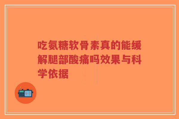 吃氨糖软骨素真的能缓解腿部酸痛吗效果与科学依据