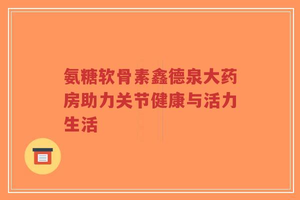 氨糖软骨素鑫德泉大药房助力关节健康与活力生活