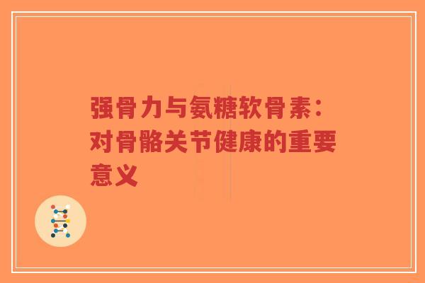 强骨力与氨糖软骨素：对骨骼关节健康的重要意义