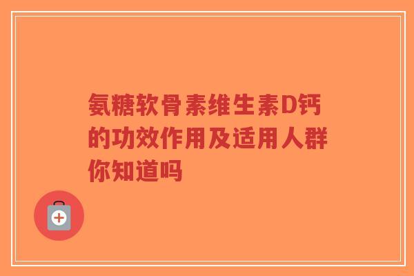 氨糖软骨素维生素D钙的功效作用及适用人群你知道吗