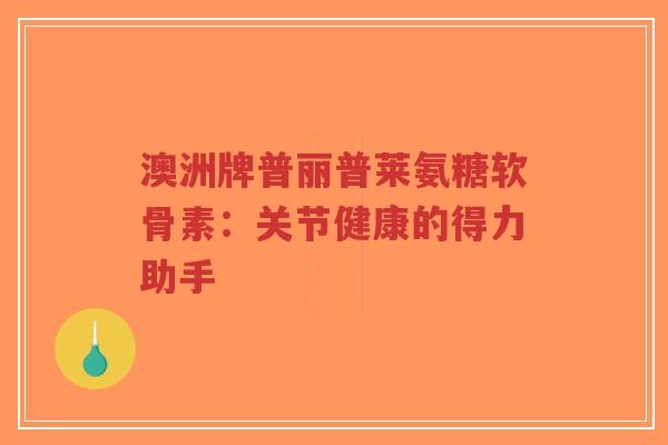 澳洲牌普丽普莱氨糖软骨素：关节健康的得力助手