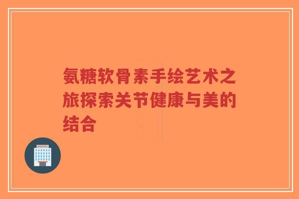 氨糖软骨素手绘艺术之旅探索关节健康与美的结合 氨糖软骨素手绘艺术之旅探索关节健康与美的结合