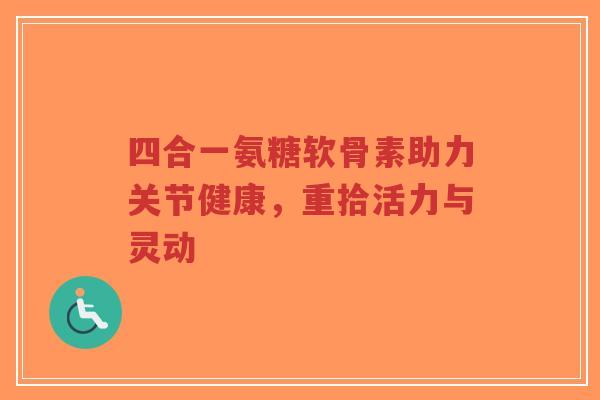四合一氨糖软骨素助力关节健康，重拾活力与灵动