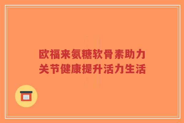 欧福来氨糖软骨素助力关节健康提升活力生活