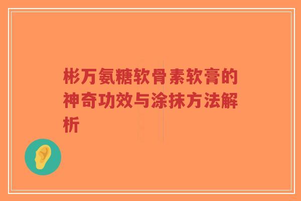 彬万氨糖软骨素软膏的神奇功效与涂抹方法解析