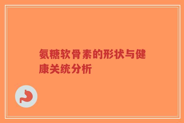 氨糖软骨素的形状与健康关统分析