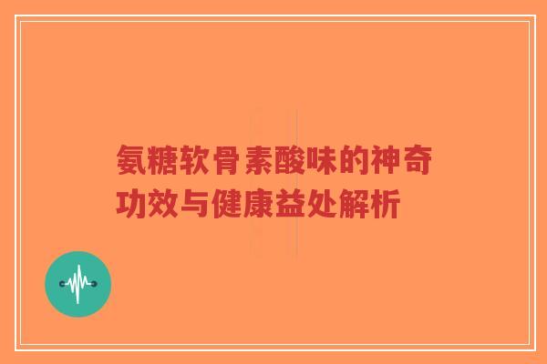 氨糖软骨素酸味的神奇功效与健康益处解析 氨糖软骨素酸味的神奇功效与健康益处解析