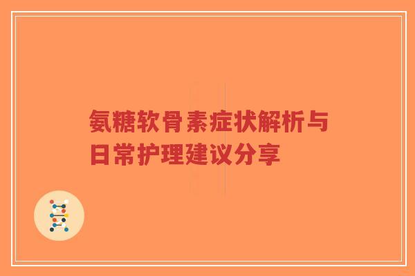 氨糖软骨素症状解析与日常护理建议分享 氨糖软骨素症状解析与日常护理建议分享