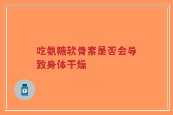 吃氨糖软骨素是否会导致身体干燥
