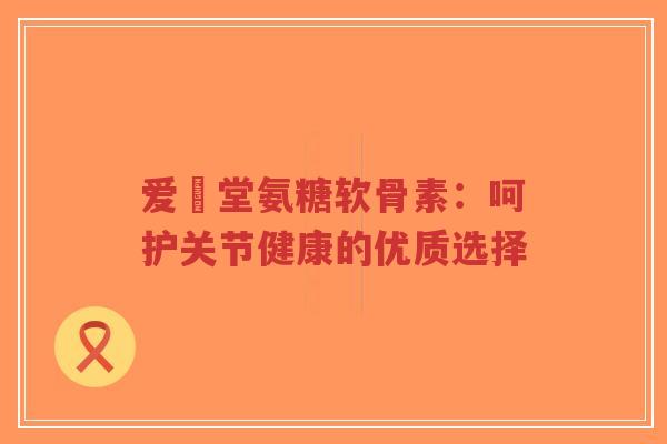 爱粧堂氨糖软骨素：呵护关节健康的优质选择