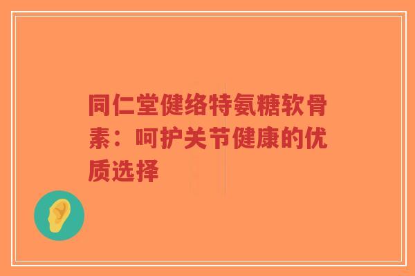同仁堂健络特氨糖软骨素：呵护关节健康的优质选择