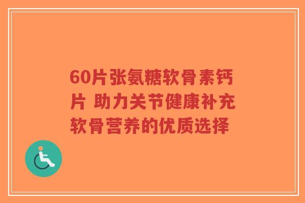 60片张氨糖软骨素钙片 助力关节健康补充软骨营养的优质选择