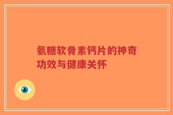 氨糖软骨素钙片的神奇功效与健康关怀 氨糖软骨素钙片的神奇功效与健康关怀