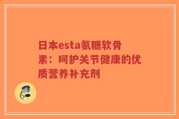 日本esta氨糖软骨素:呵护关节健康的优质营养补充剂 日本esta氨糖软骨素:呵护关节健康的优质营养补充剂