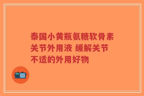 泰国小黄瓶氨糖软骨素关节外用液 缓解关节不适的外用好物