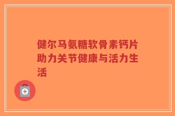 健尔马氨糖软骨素钙片助力关节健康与活力生活