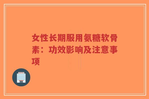女性长期服用氨糖软骨素：功效影响及注意事项