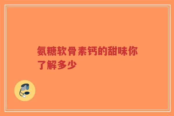 氨糖软骨素钙的甜味你了解多少