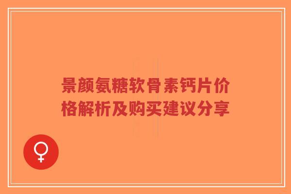 景颜氨糖软骨素钙片价格解析及购买建议分享
