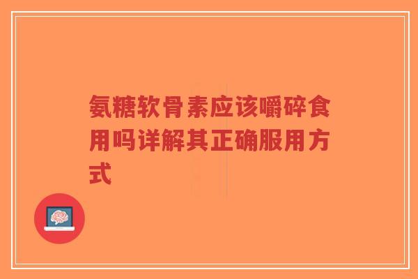 氨糖软骨素应该嚼碎食用吗详解其正确服用方式