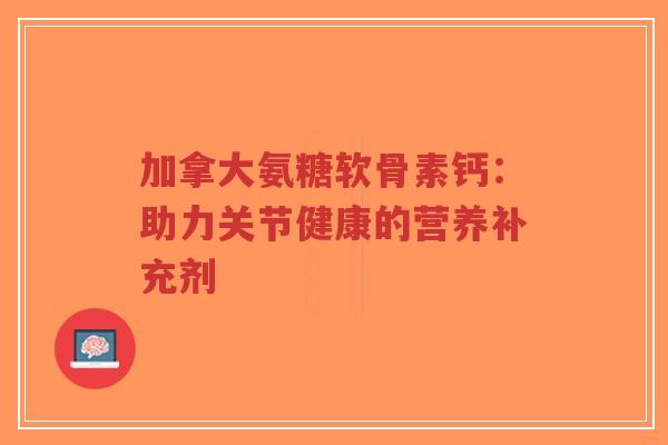 加拿大氨糖软骨素钙：助力关节健康的营养补充剂