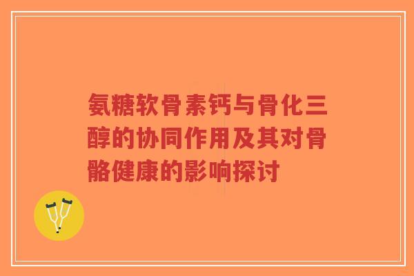 氨糖软骨素钙与骨化三醇的协同作用及其对骨骼健康的影响探讨