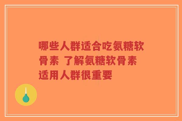 哪些人群适合吃氨糖软骨素 了解氨糖软骨素适用人群很重要