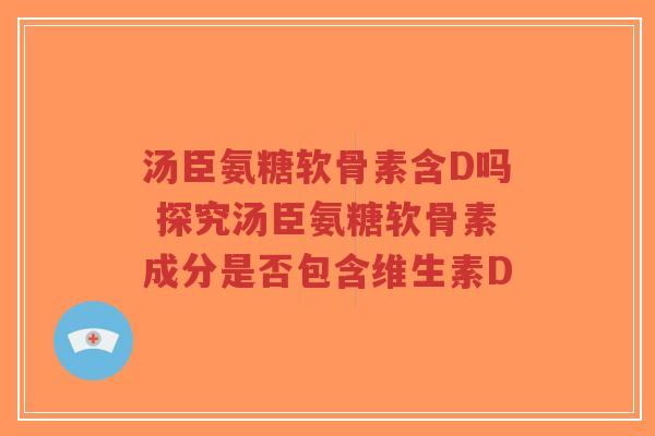 汤臣氨糖软骨素含D吗 探究汤臣氨糖软骨素成分是否包含维生素D