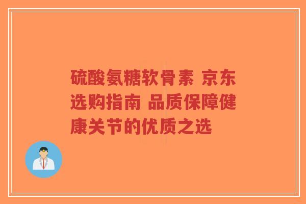 硫酸氨糖软骨素 京东选购指南 品质保障健康关节的优质之选