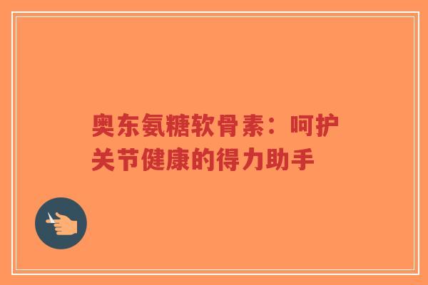 奥东氨糖软骨素：呵护关节健康的得力助手
