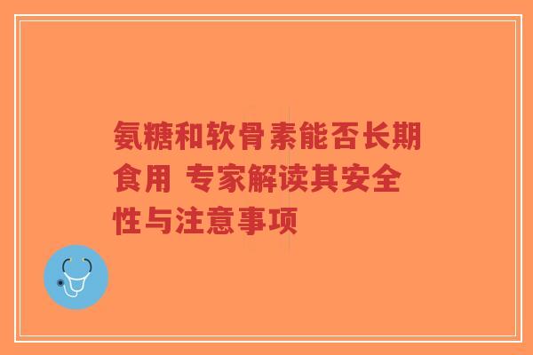 氨糖和软骨素能否长期食用 专家解读其安全性与注意事项