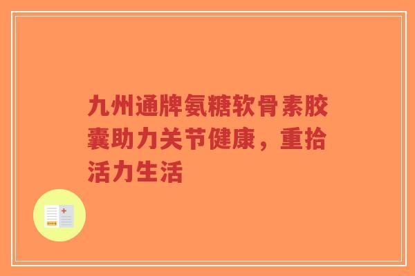 九州通牌氨糖软骨素胶囊助力关节健康，重拾活力生活