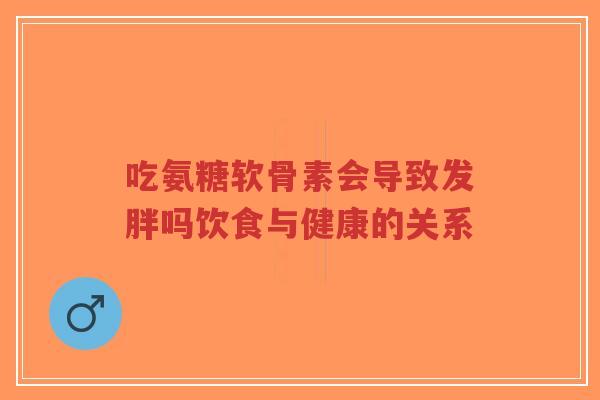 吃氨糖软骨素会导致发胖吗饮食与健康的关系