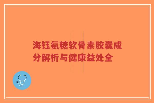 海钰氨糖软骨素胶囊成分解析与健康益处全