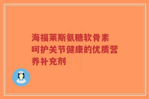 海福莱斯氨糖软骨素 呵护关节健康的优质营养补充剂