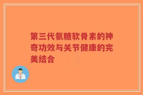 第三代氨糖软骨素的神奇功效与关节健康的完美结合