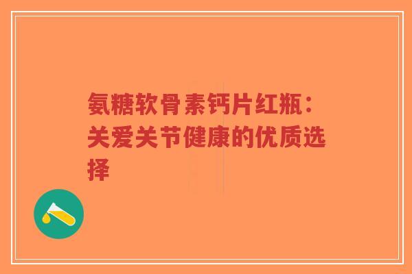 氨糖软骨素钙片红瓶：关爱关节健康的优质选择