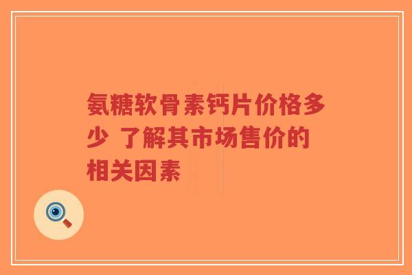 氨糖软骨素钙片价格多少 了解其市场售价的相关因素