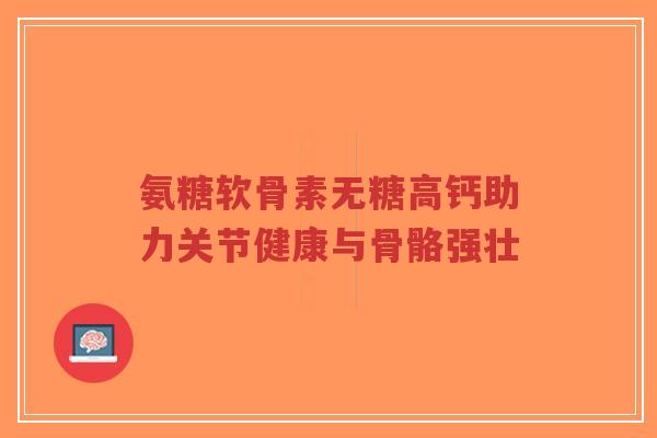 氨糖软骨素无糖高钙助力关节健康与骨骼强壮