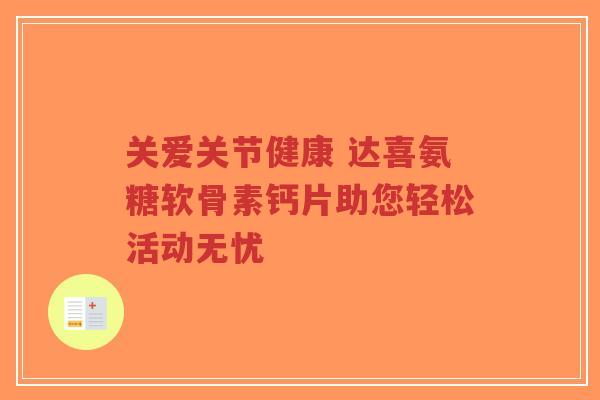 关爱关节健康 达喜氨糖软骨素钙片助您轻松活动无忧