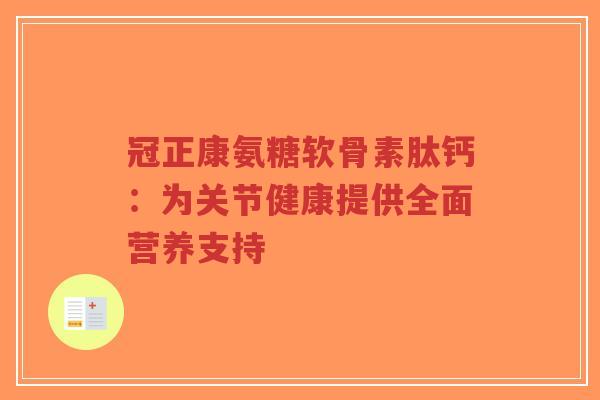 冠正康氨糖软骨素肽钙：为关节健康提供全面营养支持