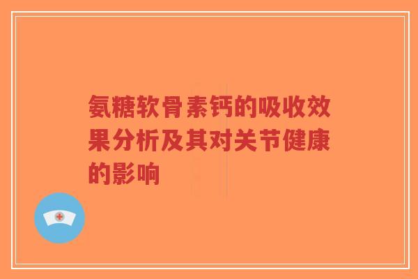 氨糖软骨素钙的吸收效果分析及其对关节健康的影响