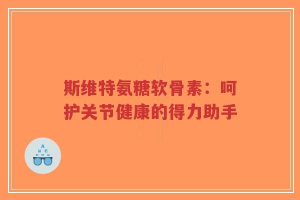 斯维特氨糖软骨素：呵护关节健康的得力助手