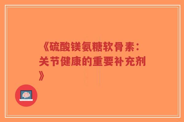《硫酸镁氨糖软骨素：关节健康的重要补充剂》