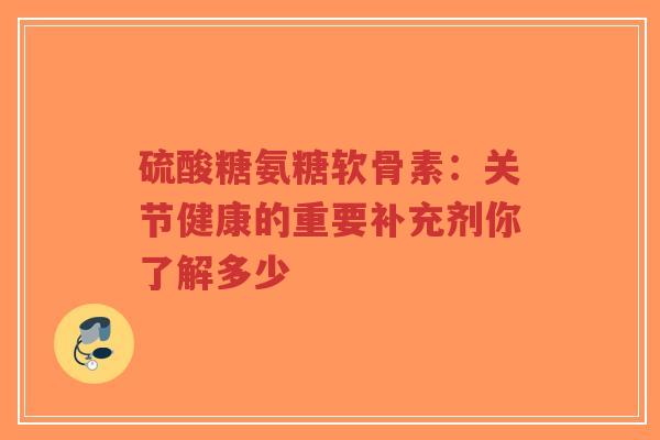 硫酸糖氨糖软骨素：关节健康的重要补充剂你了解多少