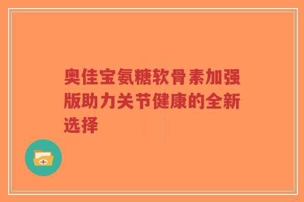 奥佳宝氨糖软骨素加强版助力关节健康的全新选择