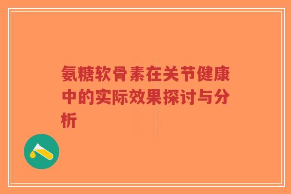 氨糖软骨素在关节健康中的实际效果探讨与分析