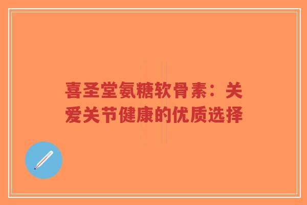 喜圣堂氨糖软骨素：关爱关节健康的优质选择